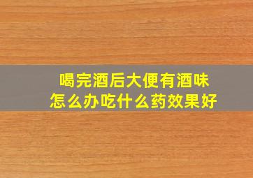 喝完酒后大便有酒味怎么办吃什么药效果好