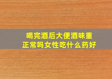 喝完酒后大便酒味重正常吗女性吃什么药好