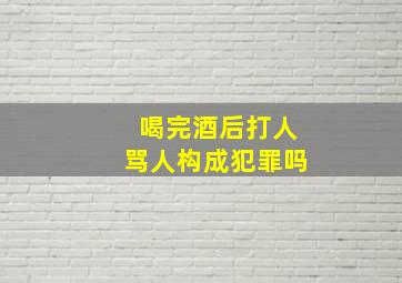 喝完酒后打人骂人构成犯罪吗