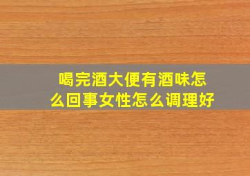 喝完酒大便有酒味怎么回事女性怎么调理好