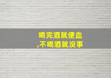 喝完酒就便血,不喝酒就没事