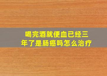 喝完酒就便血已经三年了是肠癌吗怎么治疗