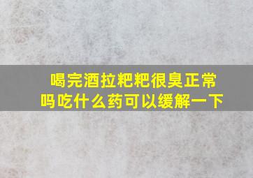 喝完酒拉粑粑很臭正常吗吃什么药可以缓解一下