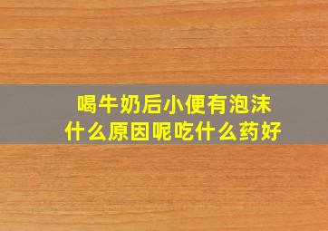 喝牛奶后小便有泡沫什么原因呢吃什么药好