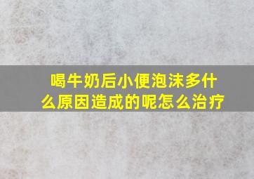 喝牛奶后小便泡沫多什么原因造成的呢怎么治疗