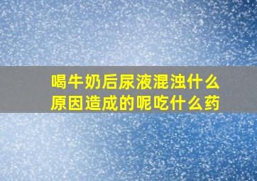 喝牛奶后尿液混浊什么原因造成的呢吃什么药