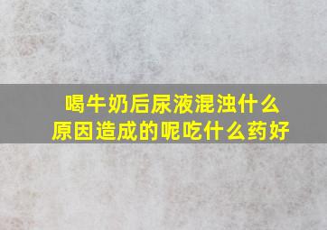 喝牛奶后尿液混浊什么原因造成的呢吃什么药好