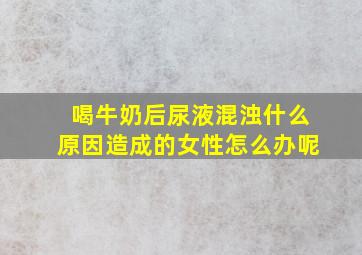 喝牛奶后尿液混浊什么原因造成的女性怎么办呢