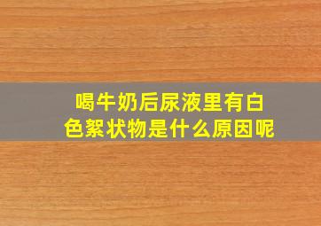 喝牛奶后尿液里有白色絮状物是什么原因呢