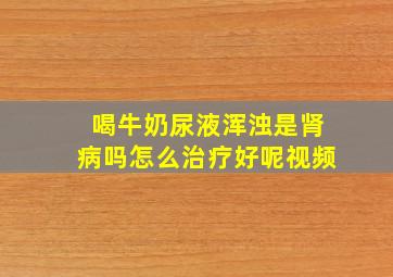 喝牛奶尿液浑浊是肾病吗怎么治疗好呢视频