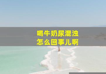 喝牛奶尿混浊怎么回事儿啊