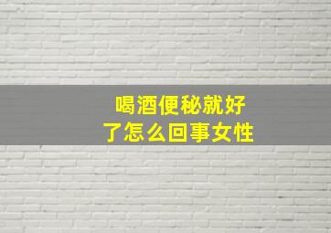 喝酒便秘就好了怎么回事女性