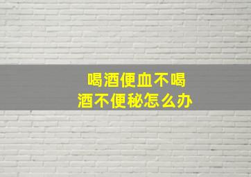 喝酒便血不喝酒不便秘怎么办