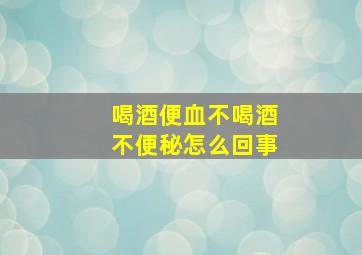 喝酒便血不喝酒不便秘怎么回事