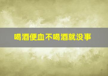 喝酒便血不喝酒就没事