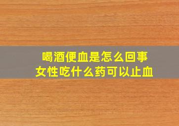 喝酒便血是怎么回事女性吃什么药可以止血