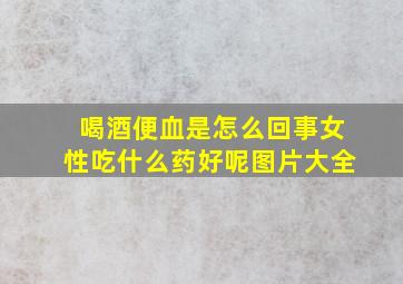 喝酒便血是怎么回事女性吃什么药好呢图片大全