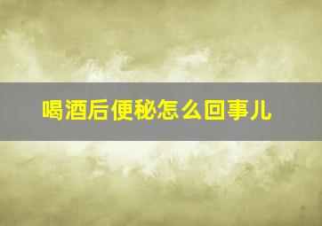 喝酒后便秘怎么回事儿