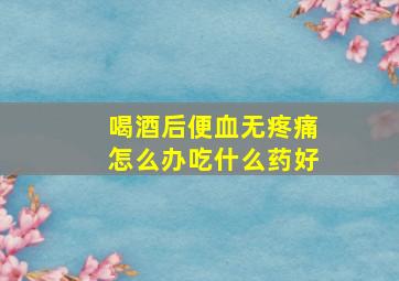 喝酒后便血无疼痛怎么办吃什么药好