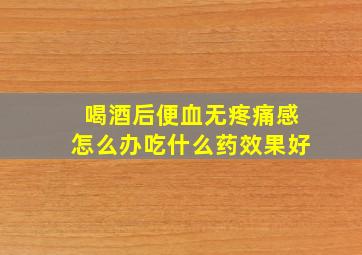 喝酒后便血无疼痛感怎么办吃什么药效果好