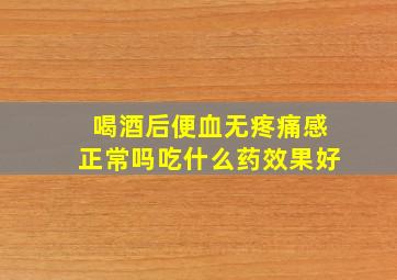 喝酒后便血无疼痛感正常吗吃什么药效果好