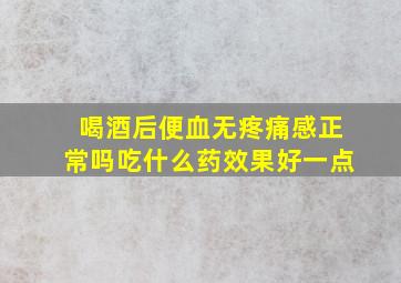 喝酒后便血无疼痛感正常吗吃什么药效果好一点