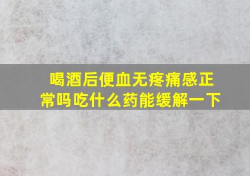 喝酒后便血无疼痛感正常吗吃什么药能缓解一下