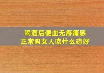 喝酒后便血无疼痛感正常吗女人吃什么药好