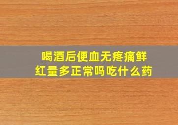 喝酒后便血无疼痛鲜红量多正常吗吃什么药