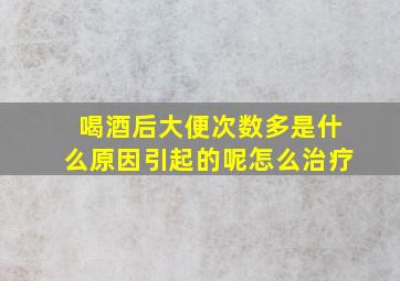 喝酒后大便次数多是什么原因引起的呢怎么治疗