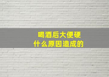 喝酒后大便硬什么原因造成的