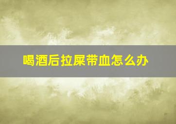 喝酒后拉屎带血怎么办