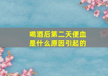 喝酒后第二天便血是什么原因引起的