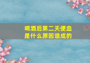 喝酒后第二天便血是什么原因造成的