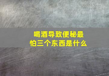 喝酒导致便秘最怕三个东西是什么