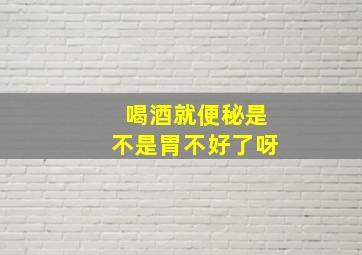 喝酒就便秘是不是胃不好了呀