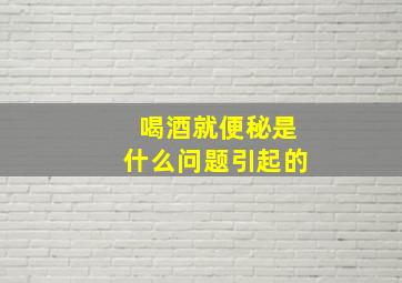 喝酒就便秘是什么问题引起的