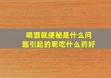 喝酒就便秘是什么问题引起的呢吃什么药好