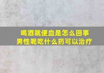 喝酒就便血是怎么回事男性呢吃什么药可以治疗