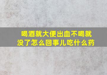 喝酒就大便出血不喝就没了怎么回事儿吃什么药