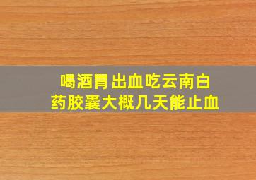 喝酒胃出血吃云南白药胶囊大概几天能止血