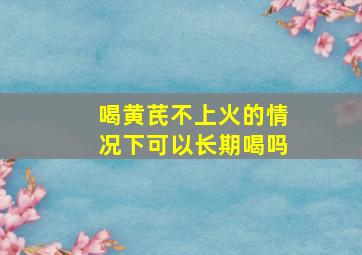 喝黄芪不上火的情况下可以长期喝吗