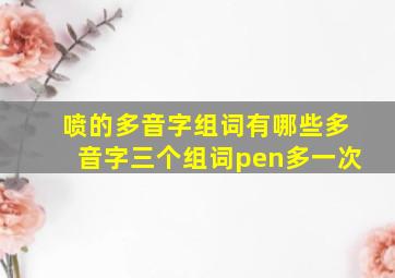 喷的多音字组词有哪些多音字三个组词pen多一次