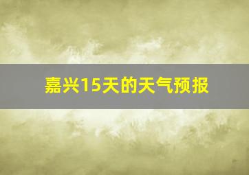 嘉兴15天的天气预报