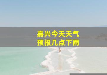 嘉兴今天天气预报几点下雨