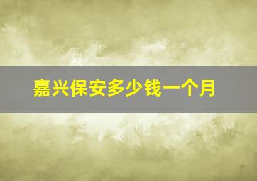 嘉兴保安多少钱一个月