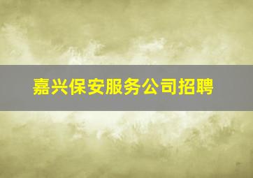 嘉兴保安服务公司招聘