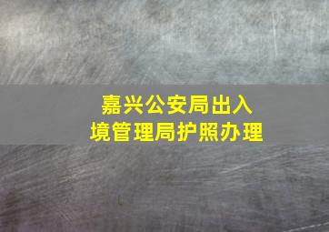 嘉兴公安局出入境管理局护照办理