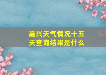 嘉兴天气情况十五天查询结果是什么