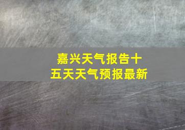 嘉兴天气报告十五天天气预报最新